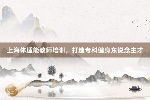 上海体适能教师培训，打造专科健身东说念主才