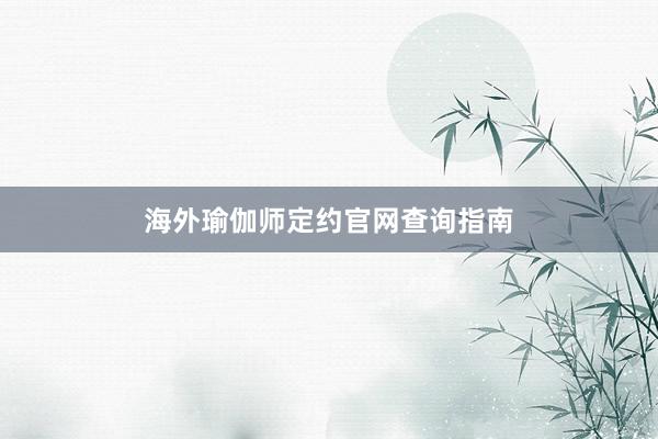 海外瑜伽师定约官网查询指南